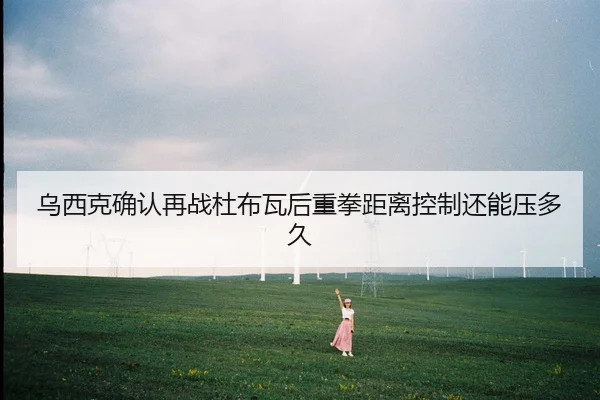 乌西克确认再战杜布瓦后重拳距离控制还能压多久