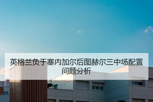 英格兰负于塞内加尔后图赫尔三中场配置问题分析