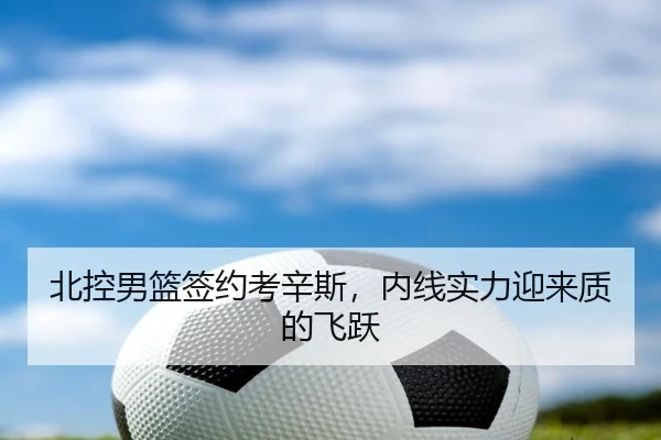 北控男篮签约考辛斯，内线实力迎来质的飞跃