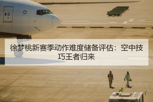 徐梦桃新赛季动作难度储备评估：空中技巧王者归来