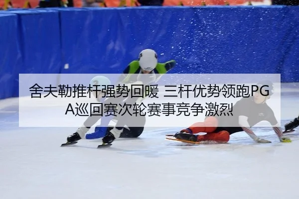 舍夫勒推杆强势回暖 三杆优势领跑PGA巡回赛次轮赛事竞争激烈