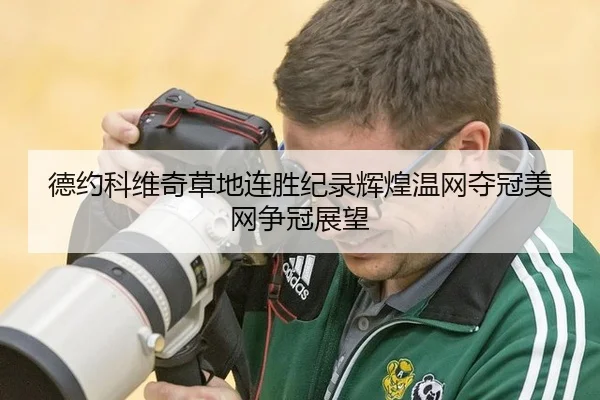 德约科维奇草地连胜纪录辉煌温网夺冠美网争冠展望