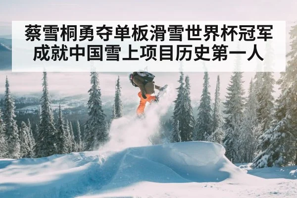 蔡雪桐勇夺单板滑雪世界杯冠军 成就中国雪上项目历史第一人