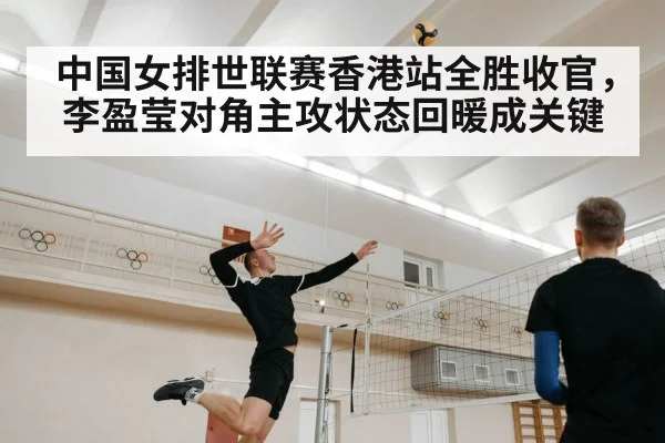 中国女排世联赛香港站全胜收官，李盈莹对角主攻状态回暖成关键