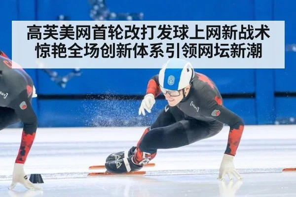 高芙美网首轮改打发球上网新战术惊艳全场创新体系引领网坛新潮